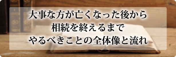 大事な方が亡くなった後から相続を終えるまでやるべきことの全体像と流れ