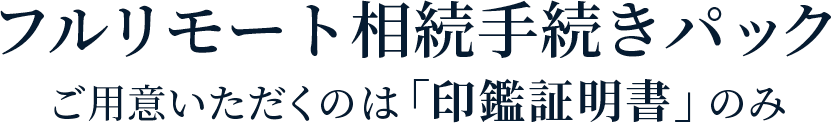 フルリモート相続手続きパック。ご用意いただくのは「印鑑証明書」のみ