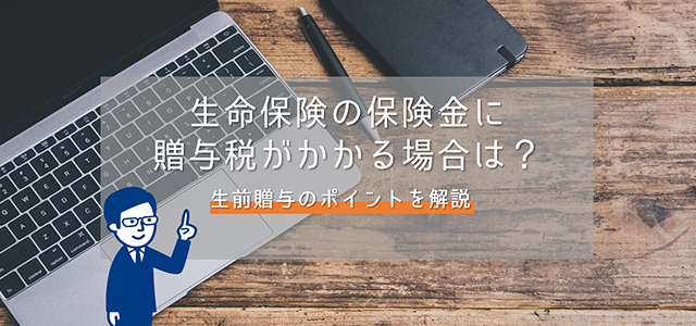 生命保険の保険金に贈与税がかかる場合は？生前贈与のポイントを解説