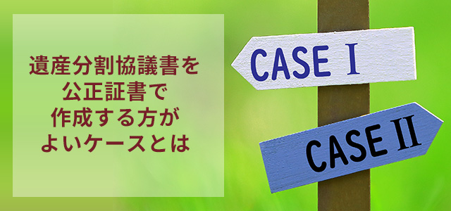 遺産分割協議書を公正証書で作成する方がよいケースとは